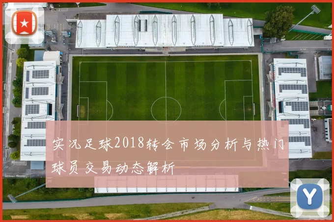 实况足球2018转会市场分析与热门球员交易动态解析