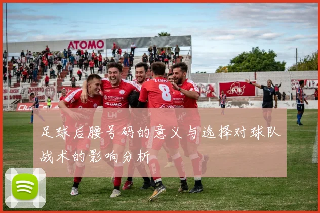 足球后腰号码的意义与选择对球队战术的影响分析