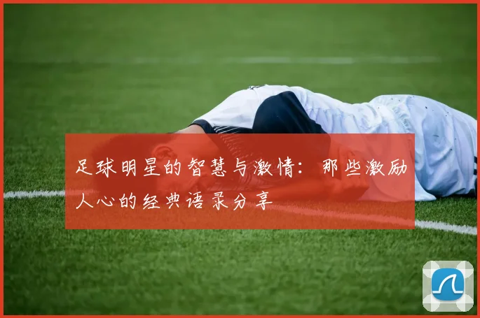 足球明星的智慧与激情：那些激励人心的经典语录分享