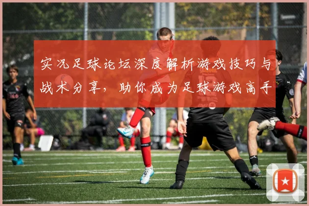 实况足球论坛深度解析游戏技巧与战术分享，助你成为足球游戏高手