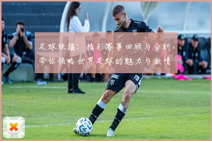 足球联播：精彩赛事回顾与分析，带你领略世界足球的魅力与激情