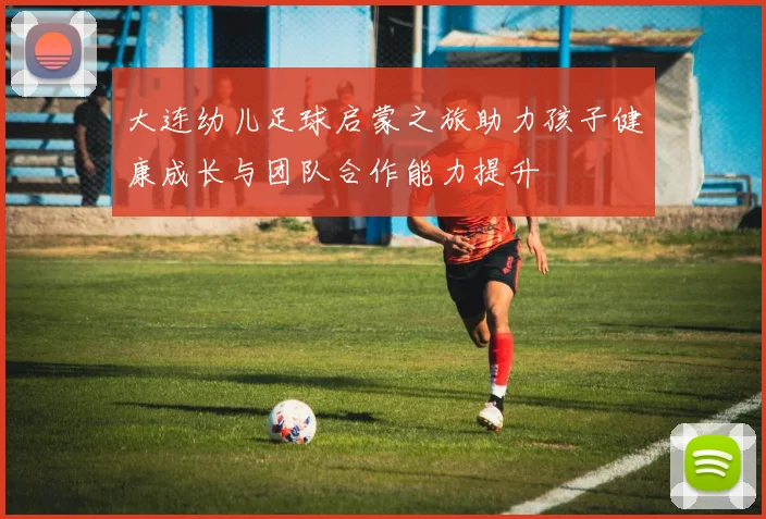 大连幼儿足球启蒙之旅助力孩子健康成长与团队合作能力提升