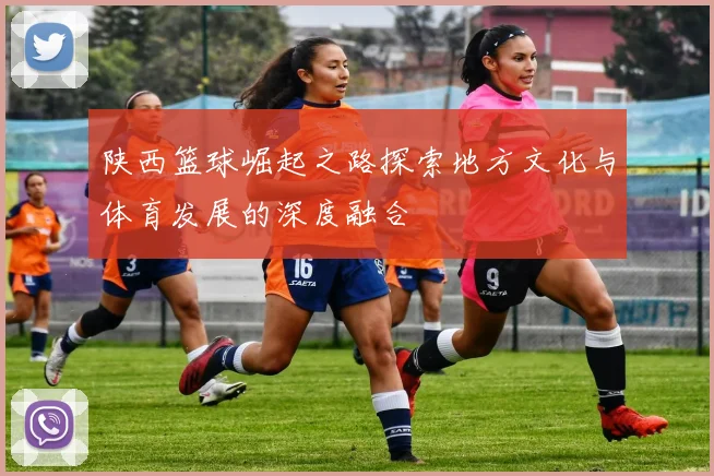 陕西篮球崛起之路探索地方文化与体育发展的深度融合