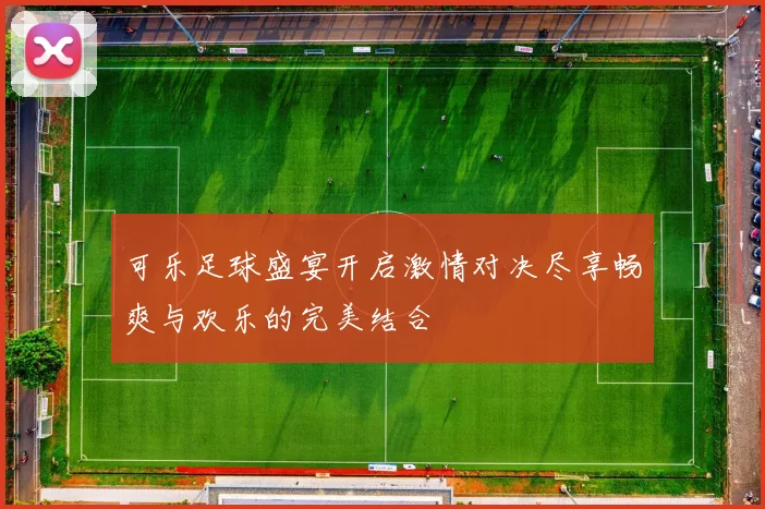 可乐足球盛宴开启激情对决尽享畅爽与欢乐的完美结合